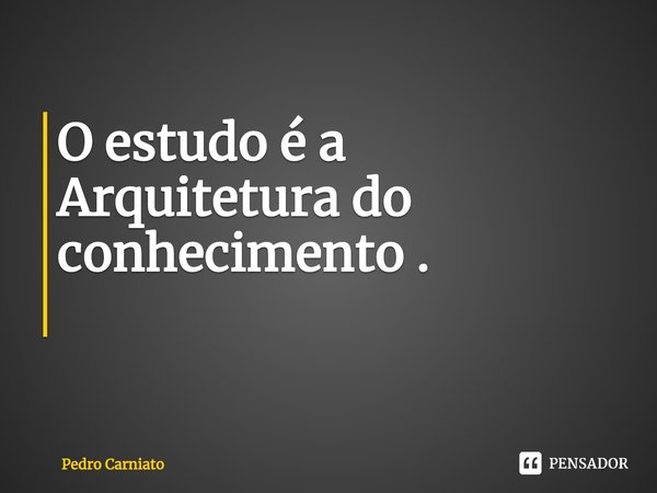 O estudo é a Arquitetura do conhecimento .
⁠... Frase de Pedro Carniato.