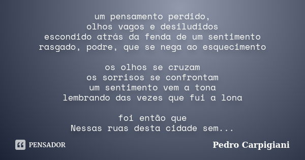 um pensamento perdido, olhos vagos e desiludidos escondido atrás da fenda de um sentimento rasgado, podre, que se nega ao esquecimento os olhos se cruzam os sor... Frase de Pedro Carpigiani.