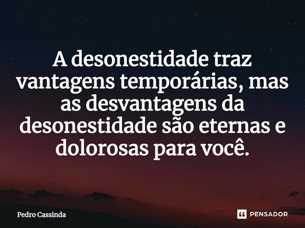 ⁠A desonestidade traz vantagens temporárias, mas as desvantagens da desonestidade são eternas e dolorosas para você.... Frase de Pedro Cassinda.