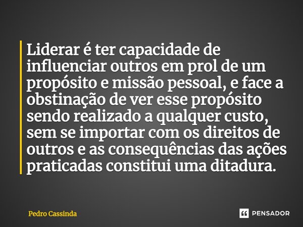 ⁠Liderar é ter capacidade de influenciar outros em prol de um propósito e missão pessoal, e face a obstinação de ver esse propósito sendo realizado a qualquer c... Frase de Pedro Cassinda.