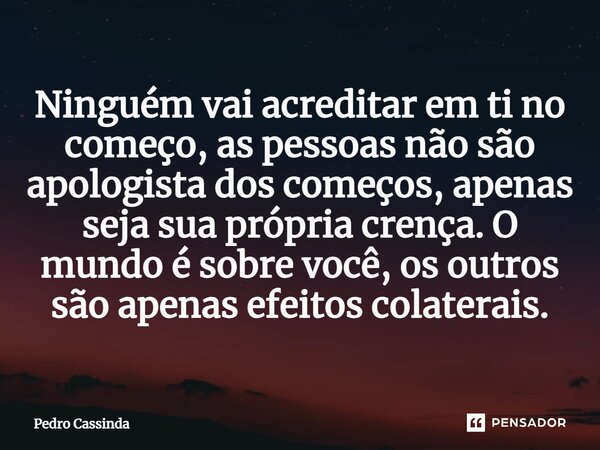 ⁠Ninguém vai acreditar em ti no começo, as pessoas não são apologista dos começos, apenas seja sua própria crença. O mundo é sobre você, os outros são apenas ef... Frase de Pedro Cassinda.