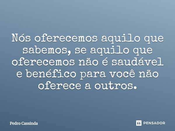 ⁠Nós oferecemos aquilo que sabemos, se aquilo que oferecemos não é saudável e benéfico para você não oferece a outros.... Frase de Pedro Cassinda.