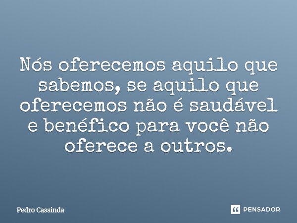 ⁠Nós oferecemos aquilo que sabemos, se aquilo que oferecemos não é saudável e benéfico para você não oferece a outros.... Frase de Pedro Cassinda.