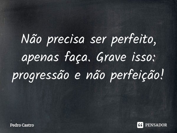 Não precisa ser perfeito, apenas faça. Grave isso: progressão e não perfeição!⁠... Frase de Pedro Castro.