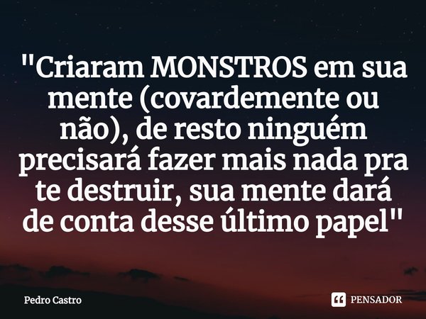 ⁠"Criaram MONSTROS em sua mente (covardemente ou não), de resto ninguém precisará fazer mais nada pra te destruir, sua mente dará de conta desse último pap... Frase de Pedro Castro.