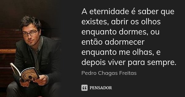 A eternidade é saber que existes, abrir os olhos enquanto dormes, ou então adormecer enquanto me olhas, e depois viver para sempre.... Frase de Pedro Chagas Freitas.