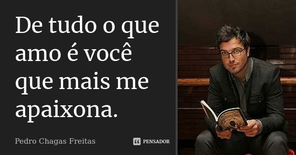 De tudo o que amo é você que mais me apaixona.... Frase de Pedro Chagas Freitas.