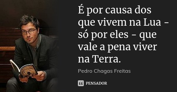 É por causa dos que vivem na Lua - só por eles - que vale a pena viver na Terra.... Frase de Pedro Chagas Freitas.