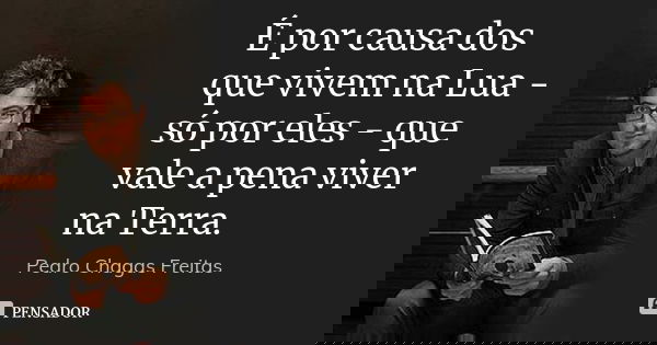 É por causa dos que vivem na Lua - só por eles - que vale a pena viver na Terra.... Frase de Pedro Chagas Freitas.