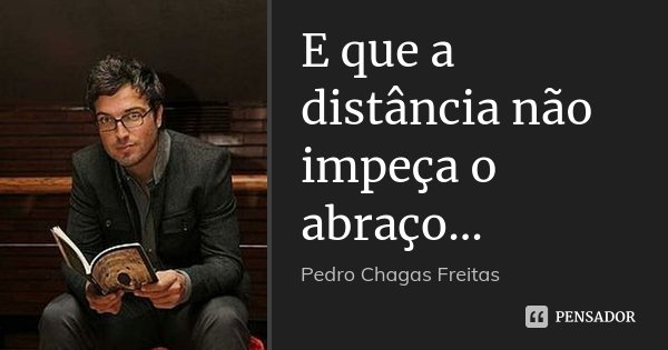 E que a distância não impeça o abraço...... Frase de Pedro Chagas Freitas.