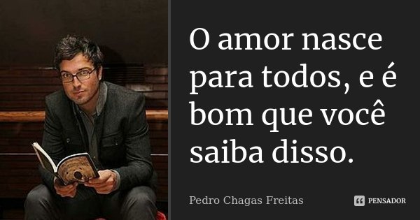 O amor nasce para todos, e é bom que você saiba disso.... Frase de Pedro Chagas Freitas.
