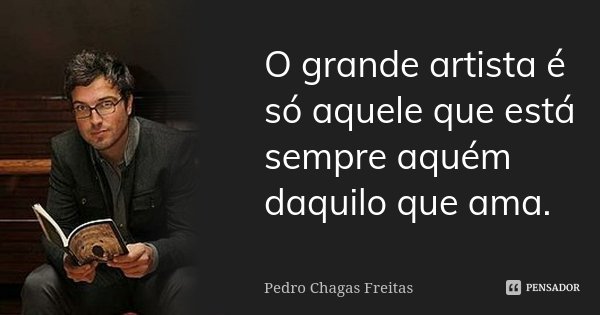 O grande artista é só aquele que está sempre aquém daquilo que ama.... Frase de Pedro Chagas Freitas.