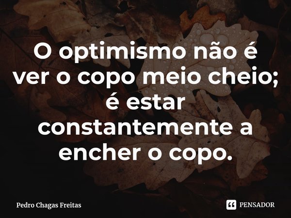 ⁠O optimismo não é ver o copo meio cheio; é estar constantemente a encher o copo.... Frase de Pedro Chagas Freitas.