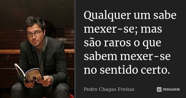 Qualquer um sabe mexer-se; mas são raros o que sabem mexer-se no sentido certo.... Frase de Pedro Chagas Freitas.