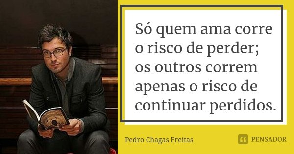 Só quem ama corre o risco de perder; os outros correm apenas o risco de continuar perdidos.... Frase de Pedro Chagas Freitas.
