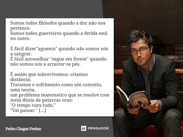 Somos todos filósofos quando a dor não nos pertence. Somos todos guerreiros quando a ferida está no outro. É fácil dizer "aguenta" quando não somos n... Frase de Pedro Chagas Freitas.