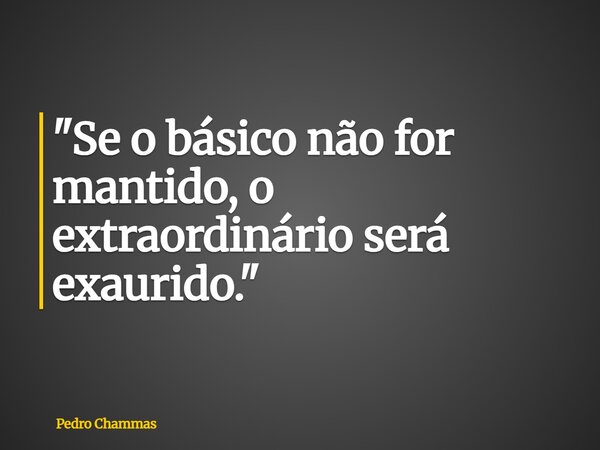 "Se o básico não for mantido, o extraordinário será exaurido."... Frase de Pedro Chammas.