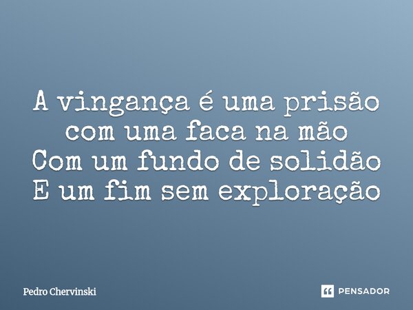 ⁠A vingança é uma prisão com uma faca na mão Com um fundo de solidão E um fim sem exploração... Frase de Pedro Chervinski.