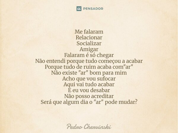 Me falaram Relacionar Socializar Amigar Falaram é só chegar Não entendi porque tudo começou a acabar Porque tudo de ruim acaba com "ar" Não existe &q... Frase de Pedro Chervinski.