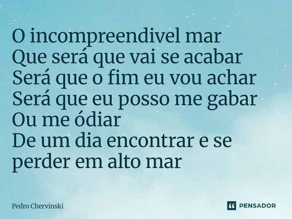 ⁠O incompreendivel mar Que será que vai se acabar Será que o fim eu vou achar Será que eu posso me gabar Ou me ódiar De um dia encontrar e se perder em alto mar... Frase de Pedro Chervinski.