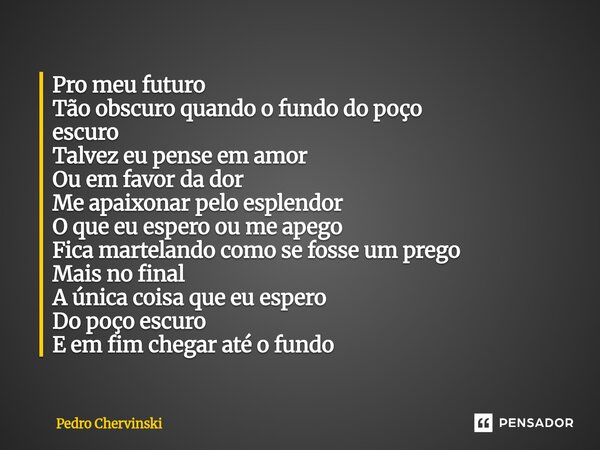 ⁠Pro meu futuro Tão obscuro quando o fundo do poço escuro Talvez eu pense em amor Ou em favor da dor Me apaixonar pelo esplendor O que eu espero ou me apego Fic... Frase de Pedro Chervinski.