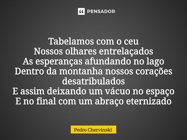 Tabelamos com o ceu Nossos olhares entrelaçados As esperanças afundando no lago Dentro da montanha nossos corações desatribulados E assim deixando um vácuo no ... Frase de Pedro Chervinski.