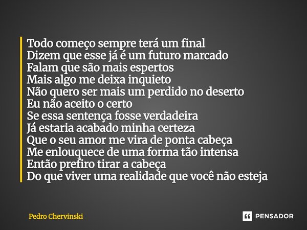 Todo começo sempre terá um final Dizem que esse já é um futuro marcado Falam que são mais espertos Mais algo me deixa inquieto Não quero ser mais um perdido no... Frase de Pedro Chervinski.