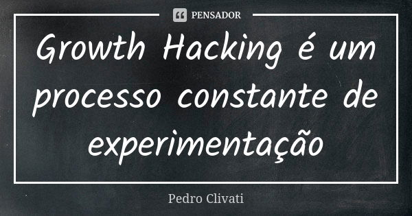 Growth Hacking é um processo constante de experimentação... Frase de Pedro Clivati.