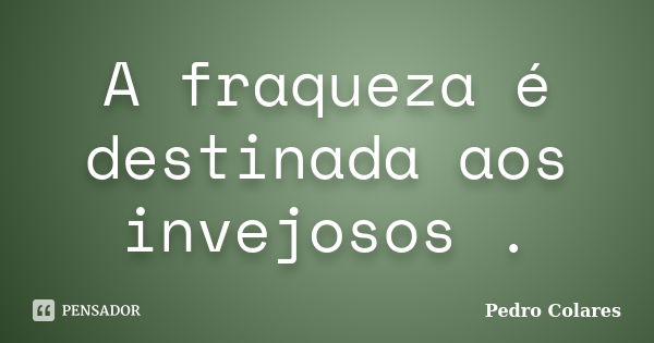 A fraqueza é destinada aos invejosos .... Frase de Pedro Colares.