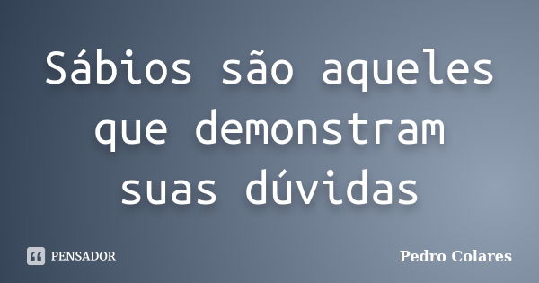 Sábios são aqueles que demonstram suas dúvidas... Frase de Pedro Colares.