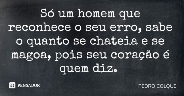 Só um homem que reconhece o seu erro, sabe o quanto se chateia e se magoa, pois seu coração é quem diz.... Frase de PEDRO COLQUE.