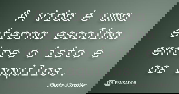 A vida é uma eterna escolha entre o isto e os aquilos.... Frase de Pedro Cordier.
