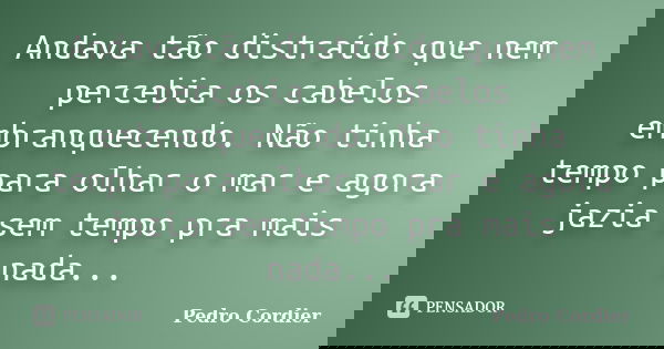 Andava tão distraído que nem percebia os cabelos embranquecendo. Não tinha tempo para olhar o mar e agora jazia sem tempo pra mais nada...... Frase de Pedro Cordier.