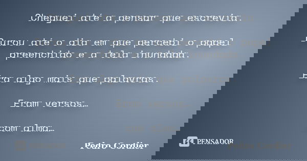 Cheguei até a pensar que escrevia. Durou até o dia em que percebi o papel preenchido e a tela inundada. Era algo mais que palavras. Eram versos… com alma…... Frase de Pedro Cordier.