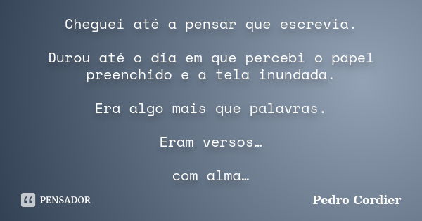 Cheguei até a pensar que escrevia. Durou até o dia em que percebi o papel preenchido e a tela inundada. Era algo mais que palavras. Eram versos… com alma…... Frase de Pedro Cordier.