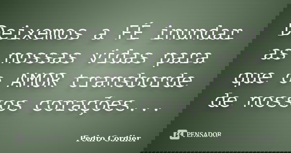 Deixemos a FÉ inundar as nossas vidas para que o AMOR transborde de nossos corações...... Frase de Pedro Cordier.