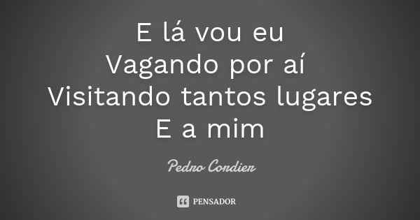 E lá vou eu Vagando por aí Visitando tantos lugares E a mim... Frase de Pedro Cordier.