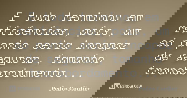 E tudo terminou em reticências, pois, um só ponto seria incapaz de segurar, tamanho transbordamento...... Frase de Pedro Cordier.