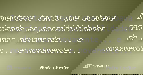 Inventava tanto que acabava recriando as possibilidades de amar novamente... e novamente... e novamente...... Frase de Pedro Cordier.