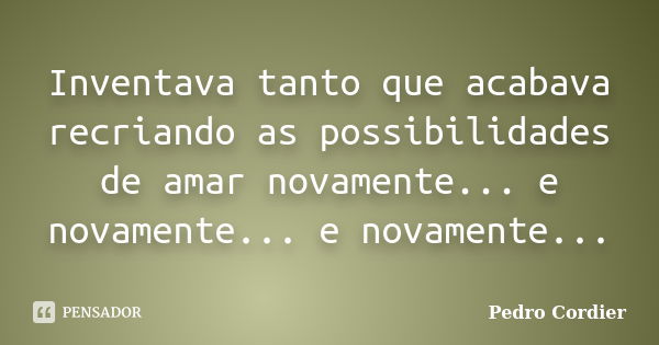 Inventava tanto que acabava recriando as possibilidades de amar novamente... e novamente... e novamente...... Frase de Pedro Cordier.