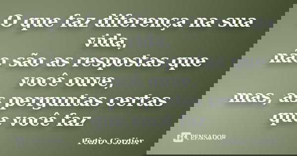 O que faz diferença na sua vida, não são as respostas que você ouve, mas, as perguntas certas que você faz... Frase de Pedro Cordier.