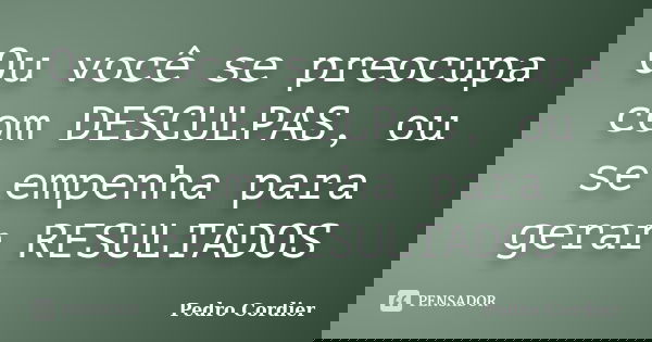 Ou você se preocupa com DESCULPAS, ou se empenha para gerar RESULTADOS... Frase de Pedro Cordier.