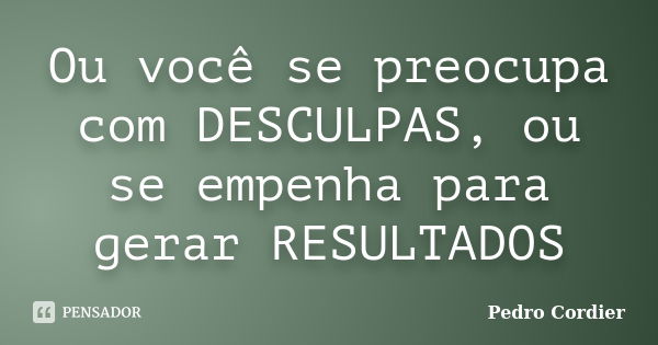 Ou você se preocupa com DESCULPAS, ou se empenha para gerar RESULTADOS... Frase de Pedro Cordier.