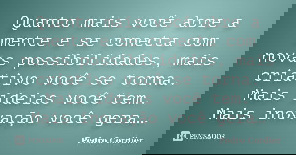 Quanto mais você abre a mente e se conecta com novas possibilidades, mais criativo você se torna. Mais ideias você tem. Mais inovação você gera…... Frase de Pedro Cordier.