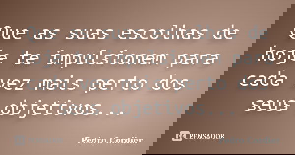 Que as suas escolhas de hoje te impulsionem para cada vez mais perto dos seus objetivos...... Frase de Pedro Cordier.