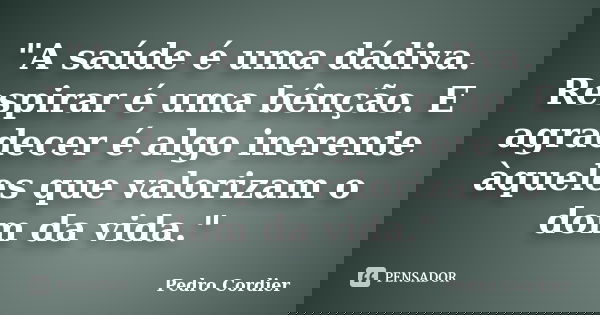 "A saúde é uma dádiva. Respirar é uma bênção. E agradecer é algo inerente àqueles que valorizam o dom da vida."... Frase de Pedro Cordier.