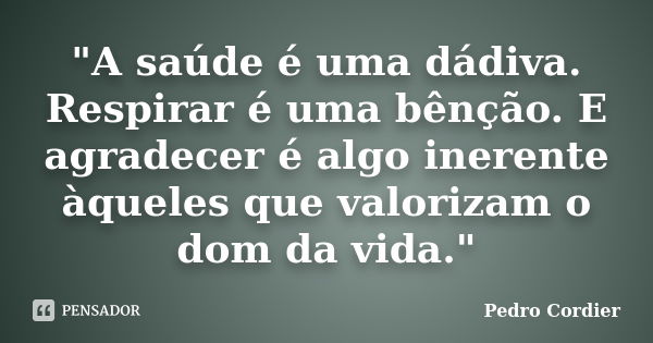 "A saúde é uma dádiva. Respirar é uma bênção. E agradecer é algo inerente àqueles que valorizam o dom da vida."... Frase de Pedro Cordier.