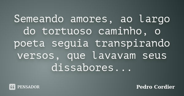 Semeando amores, ao largo do tortuoso caminho, o poeta seguia transpirando versos, que lavavam seus dissabores...... Frase de Pedro Cordier.