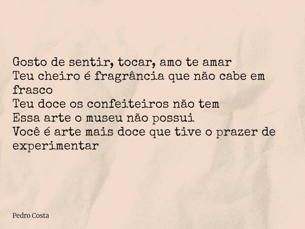Gosto de sentir, tocar, amo te amar Teu cheiro é fragrância que não cabe em frasco Teu doce os confeiteiros não tem Essa arte o museu não possui Você é arte mai... Frase de Pedro Costa.