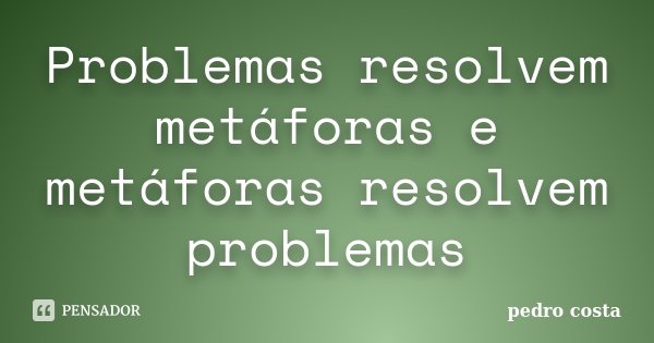 Problemas resolvem metáforas e metáforas resolvem problemas... Frase de Pedro Costa.